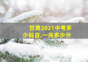 甘肃2021中考多少科目,一共多少分