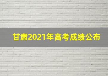 甘肃2021年高考成绩公布