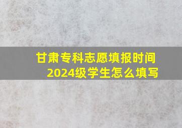 甘肃专科志愿填报时间2024级学生怎么填写