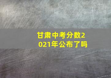 甘肃中考分数2021年公布了吗