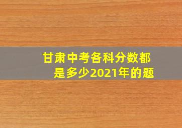 甘肃中考各科分数都是多少2021年的题