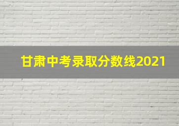 甘肃中考录取分数线2021