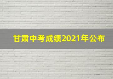 甘肃中考成绩2021年公布