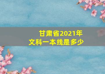 甘肃省2021年文科一本线是多少