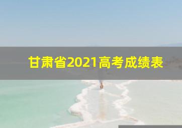 甘肃省2021高考成绩表