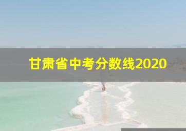 甘肃省中考分数线2020