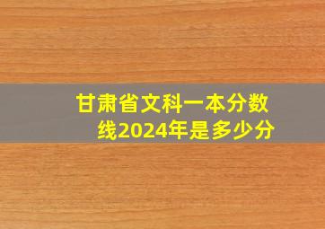 甘肃省文科一本分数线2024年是多少分