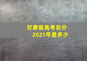 甘肃省高考总分2021年是多少