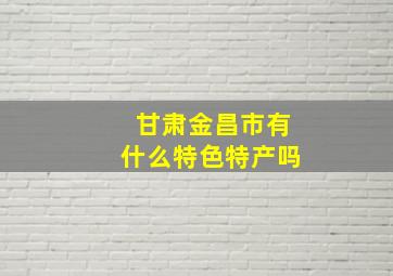 甘肃金昌市有什么特色特产吗