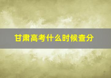 甘肃高考什么时候查分