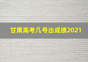 甘肃高考几号出成绩2021