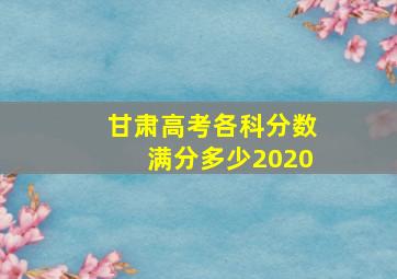 甘肃高考各科分数满分多少2020