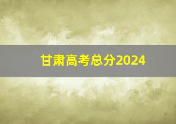 甘肃高考总分2024