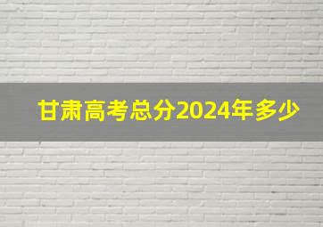 甘肃高考总分2024年多少