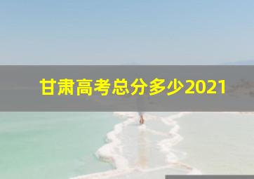 甘肃高考总分多少2021