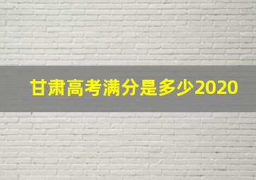 甘肃高考满分是多少2020