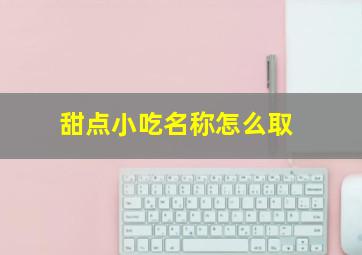 甜点小吃名称怎么取