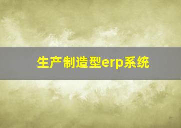 生产制造型erp系统