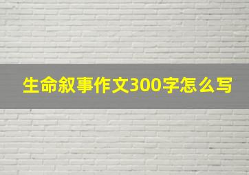 生命叙事作文300字怎么写