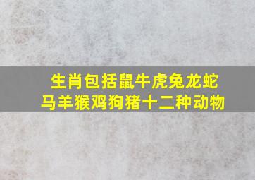 生肖包括鼠牛虎兔龙蛇马羊猴鸡狗猪十二种动物