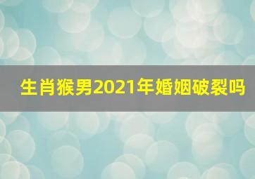 生肖猴男2021年婚姻破裂吗