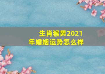 生肖猴男2021年婚姻运势怎么样