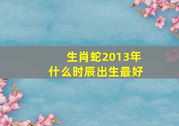 生肖蛇2013年什么时辰出生最好