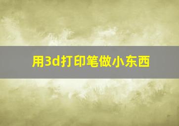 用3d打印笔做小东西