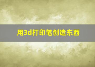 用3d打印笔创造东西