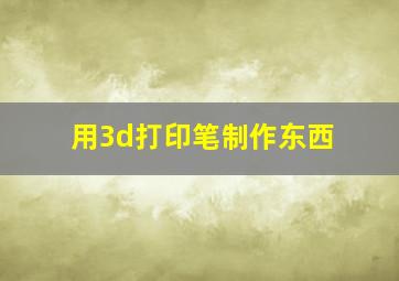 用3d打印笔制作东西