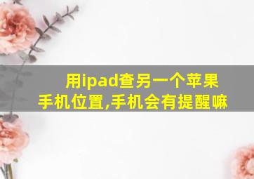 用ipad查另一个苹果手机位置,手机会有提醒嘛