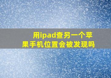 用ipad查另一个苹果手机位置会被发现吗