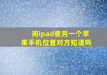 用ipad查另一个苹果手机位置对方知道吗