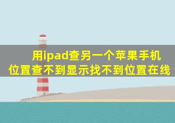 用ipad查另一个苹果手机位置查不到显示找不到位置在线