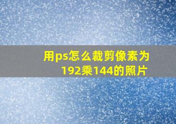 用ps怎么裁剪像素为192乘144的照片