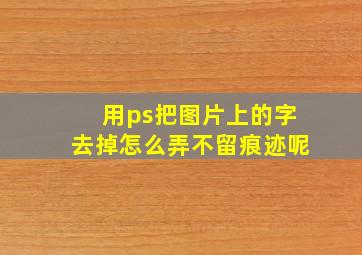 用ps把图片上的字去掉怎么弄不留痕迹呢