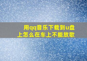 用qq音乐下载到u盘上怎么在车上不能放歌