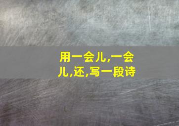 用一会儿,一会儿,还,写一段诗