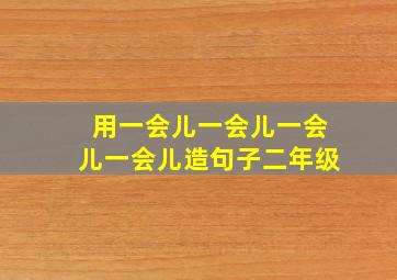 用一会儿一会儿一会儿一会儿造句子二年级