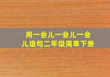 用一会儿一会儿一会儿造句二年级简单下册