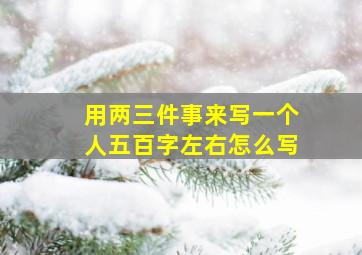 用两三件事来写一个人五百字左右怎么写