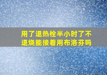 用了退热栓半小时了不退烧能接着用布洛芬吗