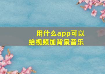 用什么app可以给视频加背景音乐