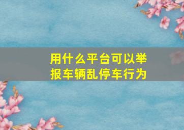 用什么平台可以举报车辆乱停车行为