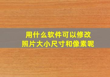 用什么软件可以修改照片大小尺寸和像素呢