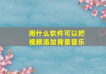 用什么软件可以把视频添加背景音乐