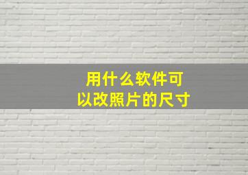 用什么软件可以改照片的尺寸