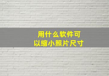 用什么软件可以缩小照片尺寸