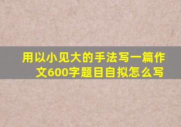 用以小见大的手法写一篇作文600字题目自拟怎么写