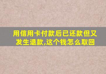 用信用卡付款后已还款但又发生退款,这个钱怎么取回